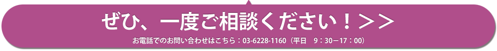 ぜひ、一度ご相談ください！ お電話でのお問い合わせはこちら：03-6228-1160（平日　9：30－17：00）