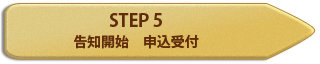 STEP 5 告知開始　申込受付